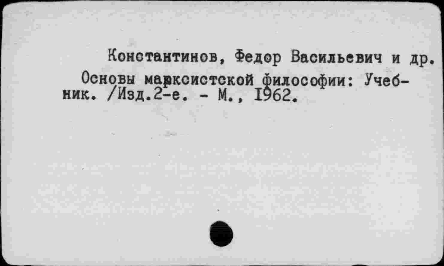 ﻿Константинов, Федор Васильевич и др.
Основы марксистской философии: Учебник. /Изд.2-е. - М., 1962.